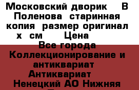 “Московский дворик“ - В.Поленова- старинная копия, размер оригинал 80х65см. ! › Цена ­ 9 500 - Все города Коллекционирование и антиквариат » Антиквариат   . Ненецкий АО,Нижняя Пеша с.